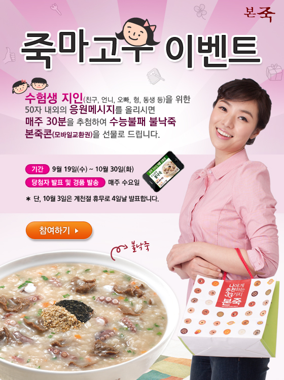 수험생을 응원하고 싶은 고객 이라면 누구나 참여 가능하며, 매주 30명을 선정해 본죽의 불낙죽 모바일교환권을 선물로 제공한다. 당첨자는 매주 수요일 발표된다.